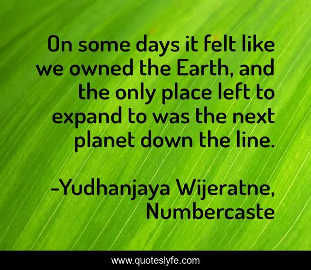 On some days it felt like we owned the Earth, and the only place left to expand to was the next planet down the line.