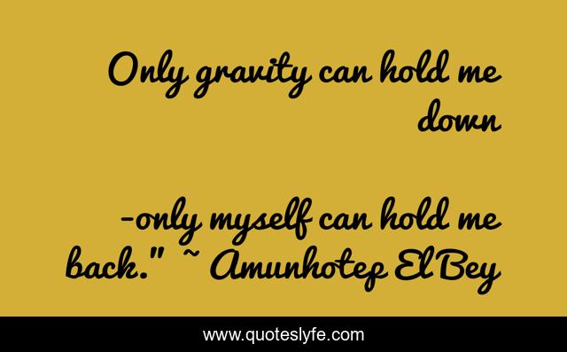 Only gravity can hold me down