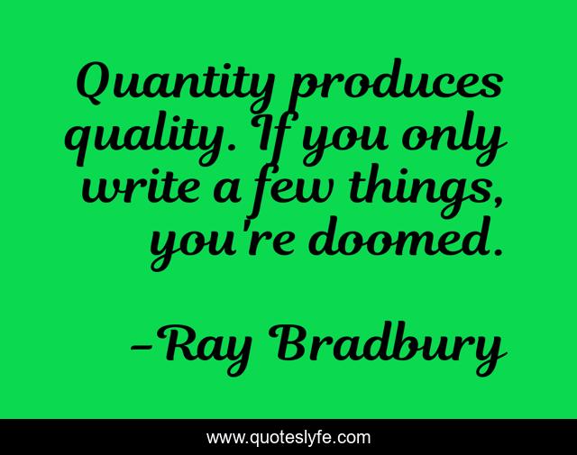 Quantity produces quality. If you only write a few things, you're doomed.