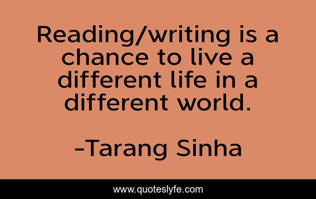 Reading/writing is a chance to live a different life in a different world.