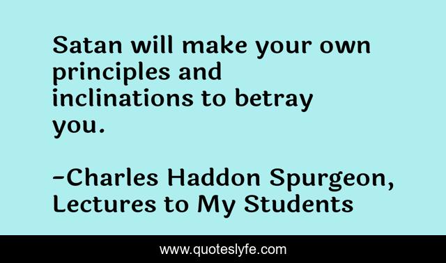 Satan will make your own principles and inclinations to betray you.