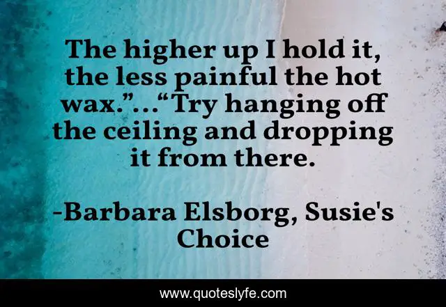 The higher up I hold it, the less painful the hot wax.”…“Try hanging off the ceiling and dropping it from there.