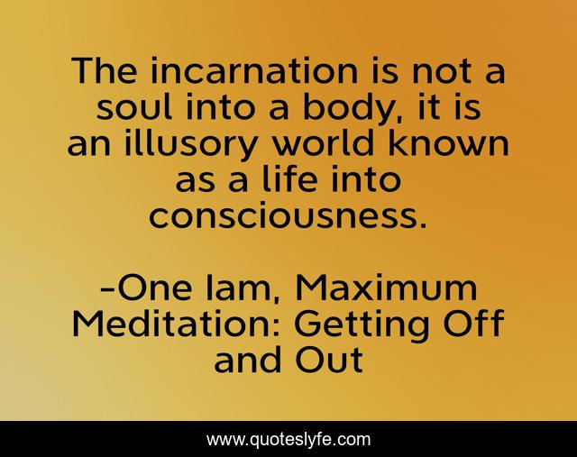 The incarnation is not a soul into a body, it is an illusory world known as a life into consciousness.