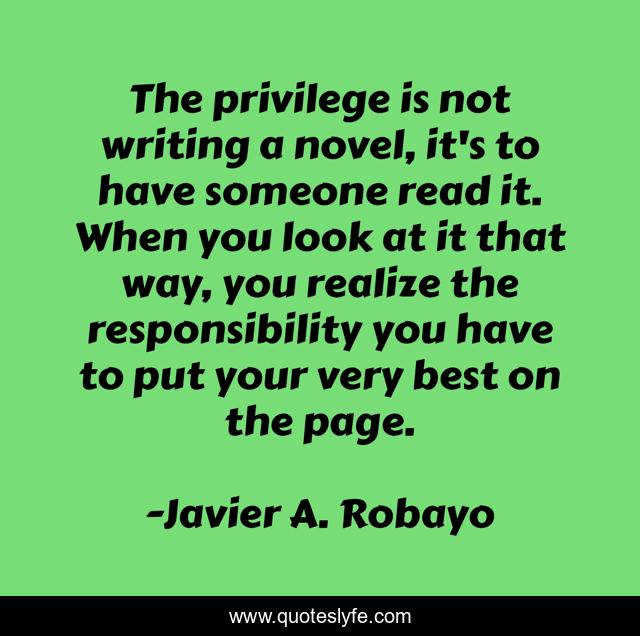 The privilege is not writing a novel, it's to have someone read it. When you look at it that way, you realize the responsibility you have to put your very best on the page.