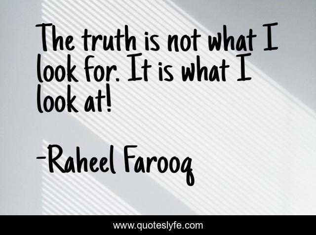 The truth is not what I look for. It is what I look at!