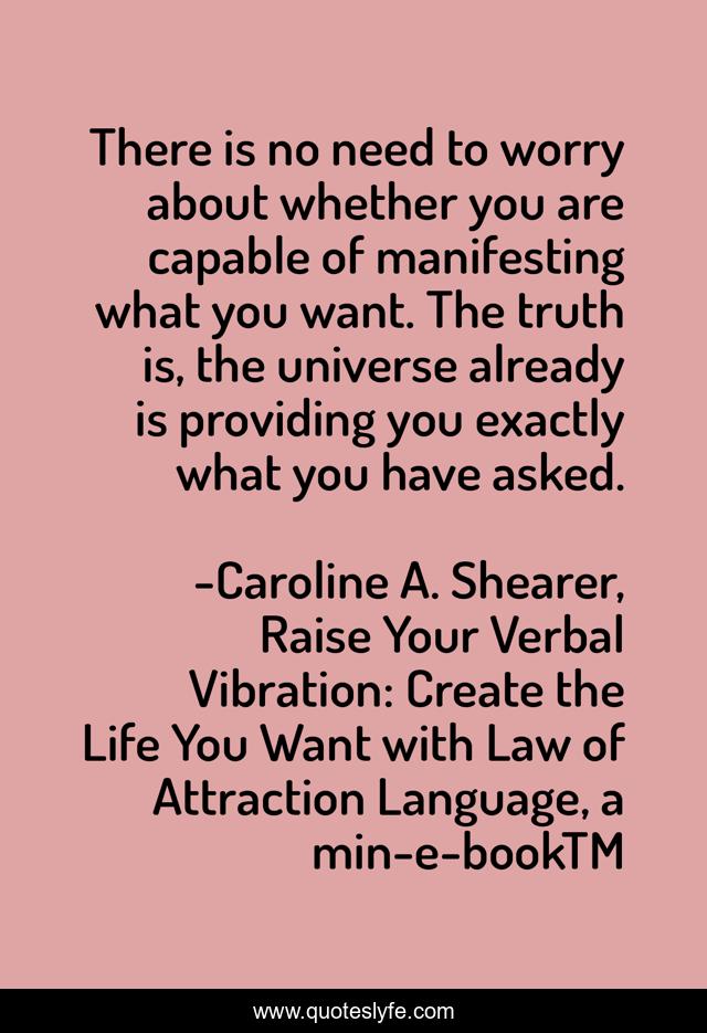 There is no need to worry about whether you are capable of manifesting what you want. The truth is, the universe already is providing you exactly what you have asked.