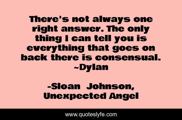 There's not always one right answer. The only thing I can tell you is everything that goes on back there is consensual. ~Dylan