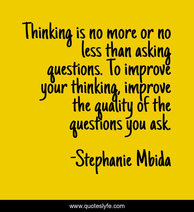 Thinking is no more or no less than asking questions. To improve your thinking, improve the quality of the questions you ask.