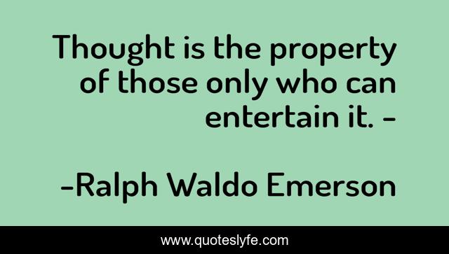 Thought is the property of those only who can entertain it. -