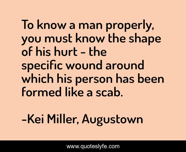 To know a man properly, you must know the shape of his hurt - the specific wound around which his person has been formed like a scab.