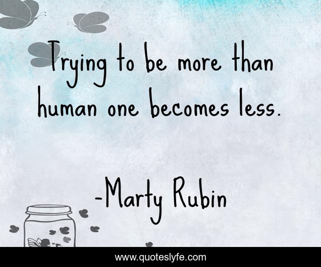 Trying to be more than human one becomes less.