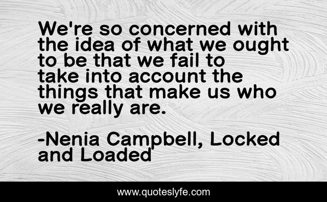 We're so concerned with the idea of what we ought to be that we fail to take into account the things that make us who we really are.