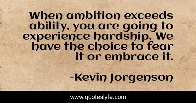 When ambition exceeds ability, you are going to experience hardship. We have the choice to fear it or embrace it.