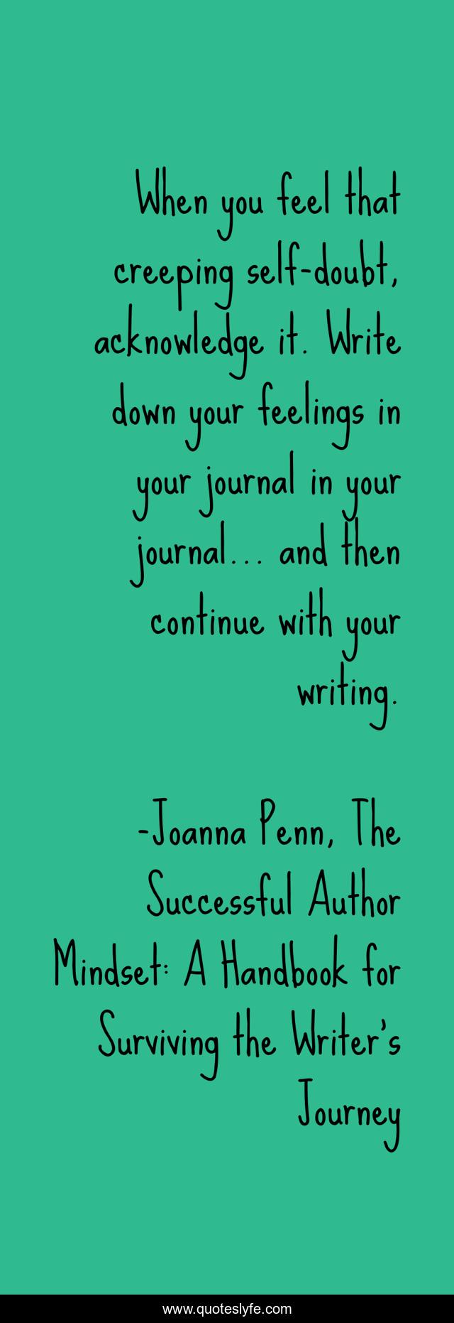 When you feel that creeping self-doubt, acknowledge it. Write down your feelings in your journal in your journal... and then continue with your writing.