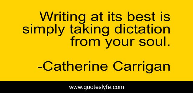 Writing at its best is simply taking dictation from your soul.