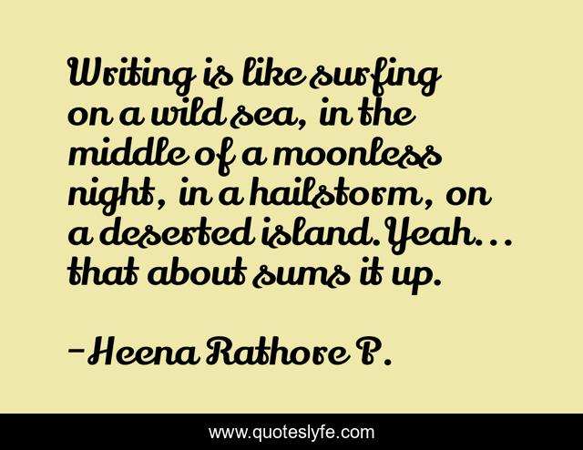 Writing is like surfing on a wild sea, in the middle of a moonless night, in a hailstorm, on a deserted island.Yeah... that about sums it up.