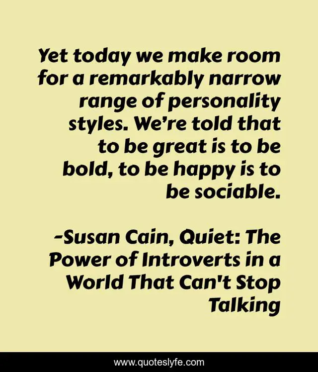 Yet today we make room for a remarkably narrow range of personality styles. We’re told that to be great is to be bold, to be happy is to be sociable.