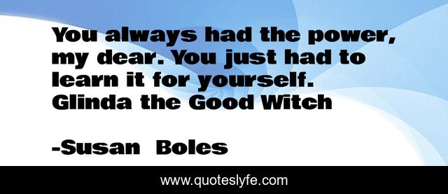 You always had the power, my dear. You just had to learn it for yourself. Glinda the Good Witch
