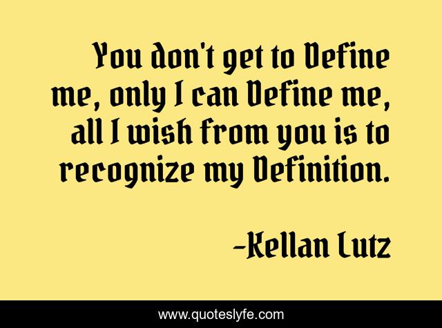 You don't get to Define me, only I can Define me, all I wish from you is to recognize my Definition.