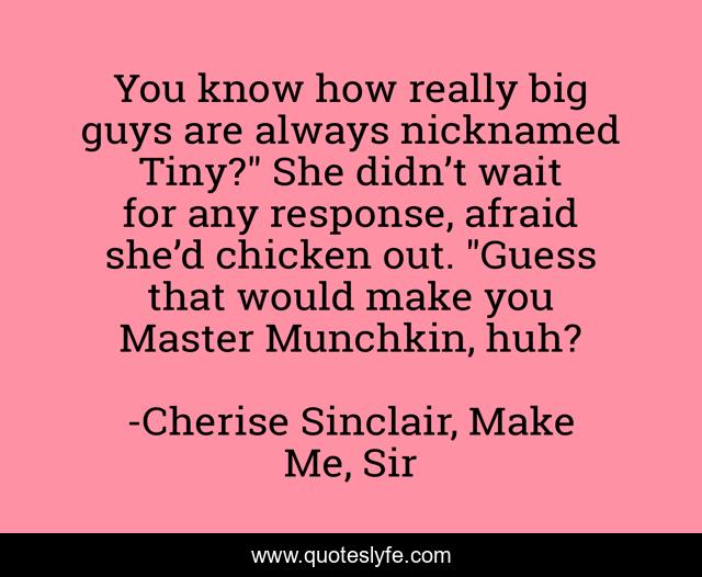 You know how really big guys are always nicknamed Tiny?