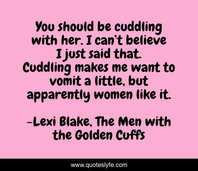 You should be cuddling with her. I can’t believe I just said that. Cuddling makes me want to vomit a little, but apparently women like it.
