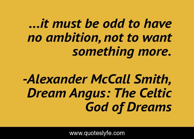 ...it must be odd to have no ambition, not to want something more.
