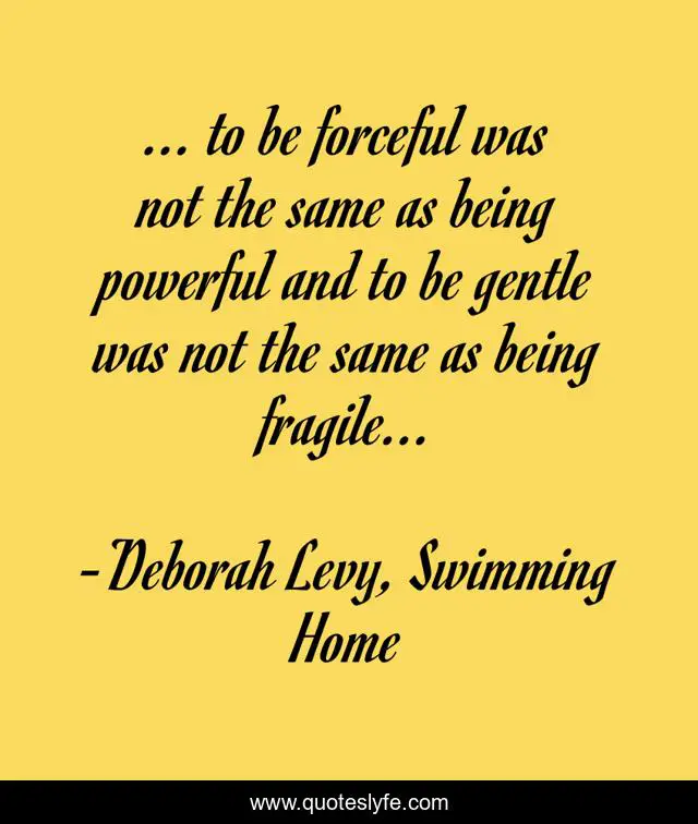 ... to be forceful was not the same as being powerful and to be gentle was not the same as being fragile...