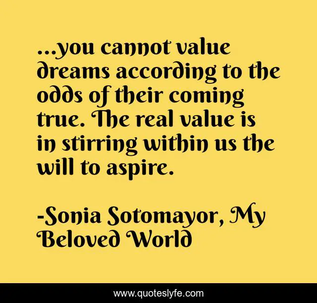 ...you cannot value dreams according to the odds of their coming true. The real value is in stirring within us the will to aspire.