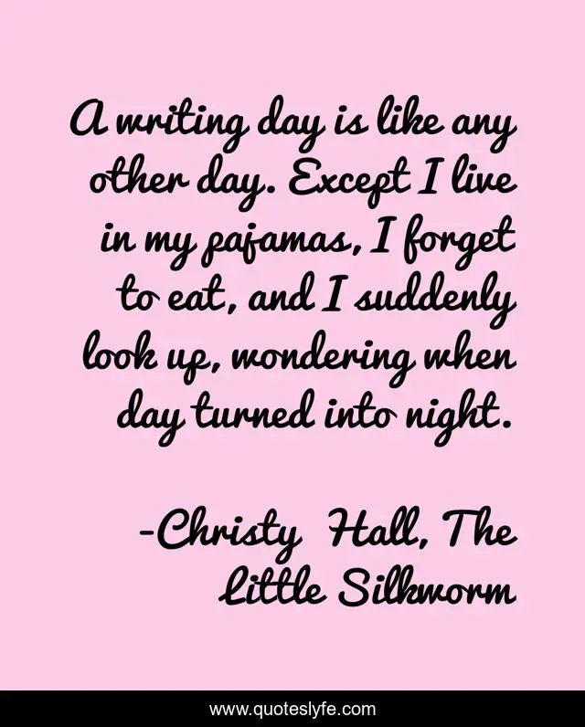 A writing day is like any other day. Except I live in my pajamas, I forget to eat, and I suddenly look up, wondering when day turned into night.