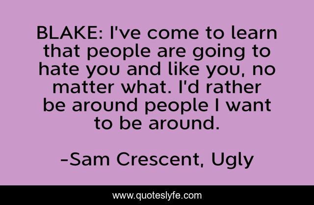 BLAKE: I’ve come to learn that people are going to hate you and like you, no matter what. I’d rather be around people I want to be around.