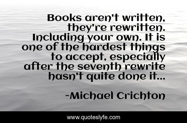 Books aren't written, they're rewritten. Including your own. It is one of the hardest things to accept, especially after the seventh rewrite hasn't quite done it...