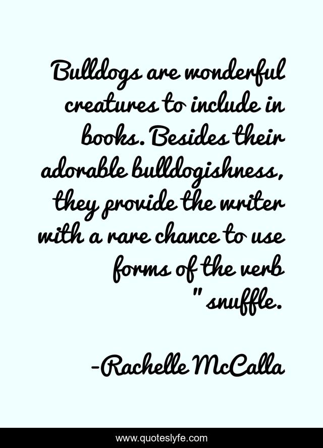 Bulldogs are wonderful creatures to include in books. Besides their adorable bulldogishness, they provide the writer with a rare chance to use forms of the verb 