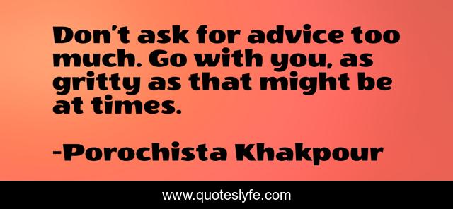 Don’t ask for advice too much. Go with you, as gritty as that might be at times.