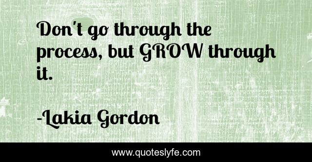 Don't go through the process, but GROW through it.