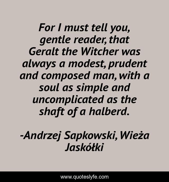 For I must tell you, gentle reader, that Geralt the Witcher was always a modest, prudent and composed man, with a soul as simple and uncomplicated as the shaft of a halberd.