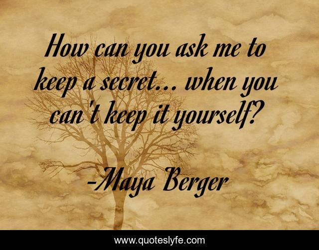 How can you ask me to keep a secret... when you can't keep it yourself?