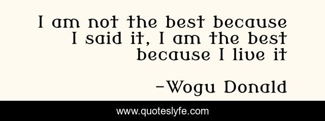 I am not the best because I said it, I am the best because I live it