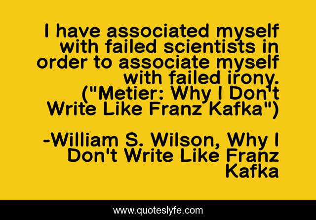 I have associated myself with failed scientists in order to associate myself with failed irony. (