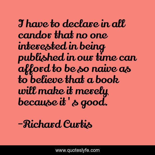 I have to declare in all candor that no one interested in being published in our time can afford to be so naive as to believe that a book will make it merely because it's good.