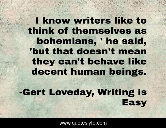 I know writers like to think of themselves as bohemians, ' he said, 'but that doesn't mean they can't behave like decent human beings.