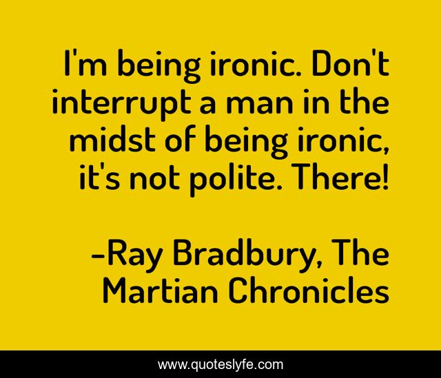 I'm being ironic. Don't interrupt a man in the midst of being ironic, it's not polite. There!