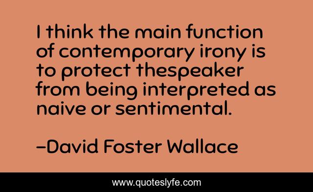 I think the main function of contemporary irony is to protect thespeaker from being interpreted as naive or sentimental.