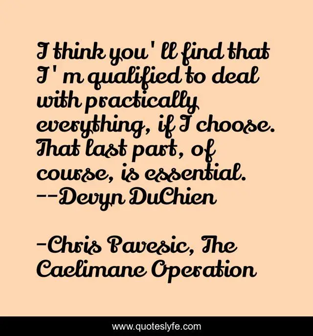 I think you'll find that I'm qualified to deal with practically everything, if I choose. That last part, of course, is essential. --Devyn DuChien