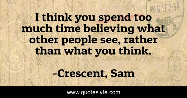 I think you spend too much time believing what other people see, rather than what you think.