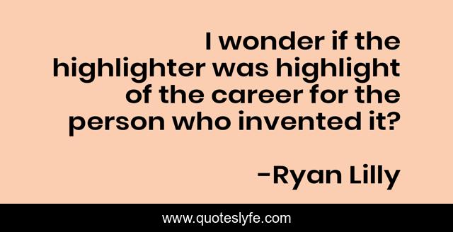 I wonder if the highlighter was highlight of the career for the person who invented it?