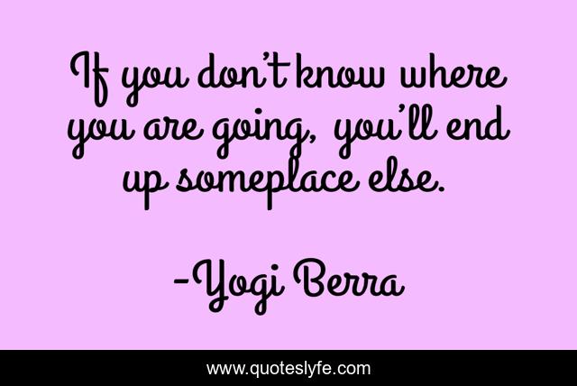 If you don’t know where you are going, you’ll end up someplace else.