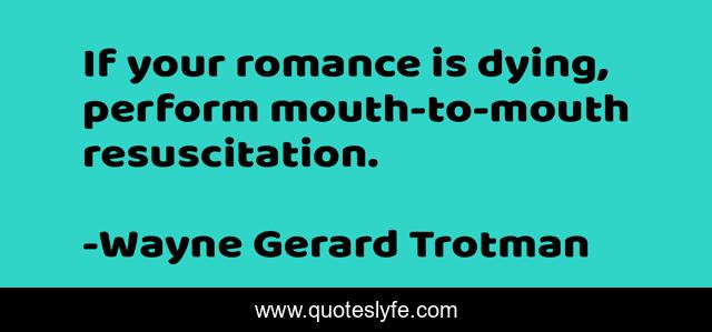 If your romance is dying, perform mouth-to-mouth resuscitation.
