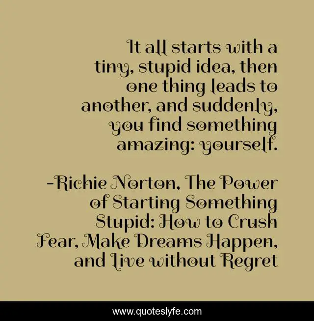 It all starts with a tiny, stupid idea, then one thing leads to another, and suddenly, you find something amazing: yourself.