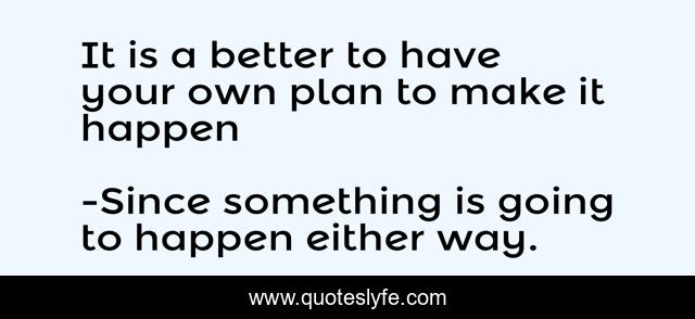 It is a better to have your own plan to make it happen