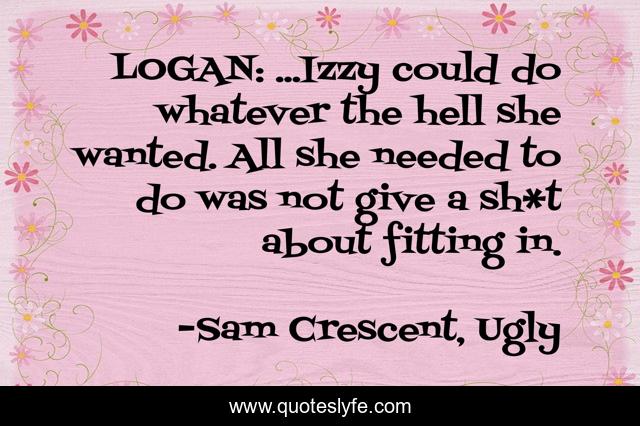 LOGAN: ...Izzy could do whatever the hell she wanted. All she needed to do was not give a sh*t about fitting in.